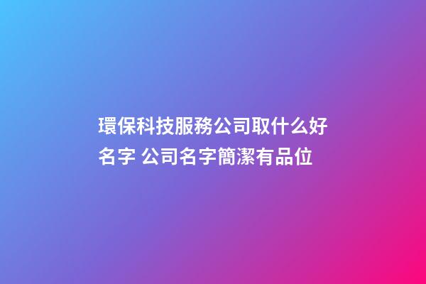 環保科技服務公司取什么好名字 公司名字簡潔有品位-第1張-公司起名-玄機派